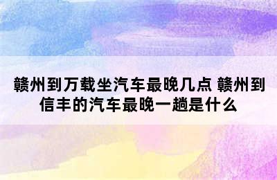 赣州到万载坐汽车最晚几点 赣州到信丰的汽车最晚一趟是什么